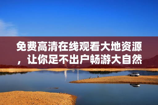 免費(fèi)高清在線觀看大地資源，讓你足不出戶暢游大自然！
