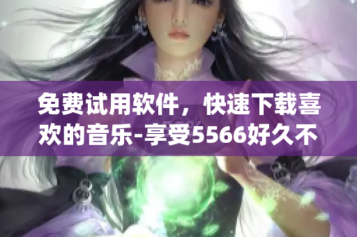免費(fèi)試用軟件，快速下載喜歡的音樂-享受5566好久不見mp3的暢爽樂趣