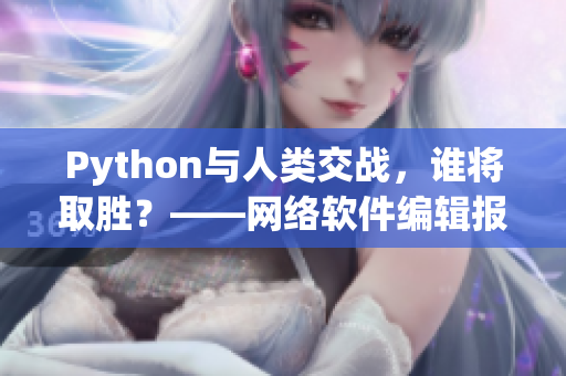 Python與人類交戰(zhàn)，誰(shuí)將取勝？——網(wǎng)絡(luò)軟件編輯報(bào)道