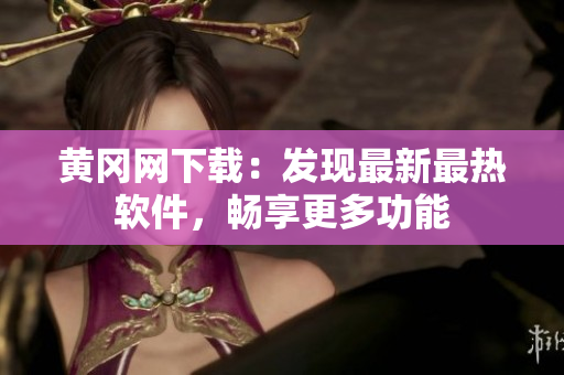 黃岡網(wǎng)下載：發(fā)現(xiàn)最新最熱軟件，暢享更多功能