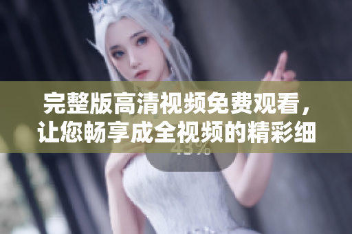 完整版高清視頻免費觀看，讓您暢享成全視頻的精彩細節(jié)！