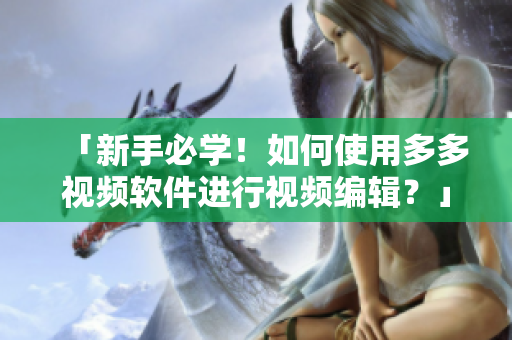 「新手必學(xué)！如何使用多多視頻軟件進(jìn)行視頻編輯？」