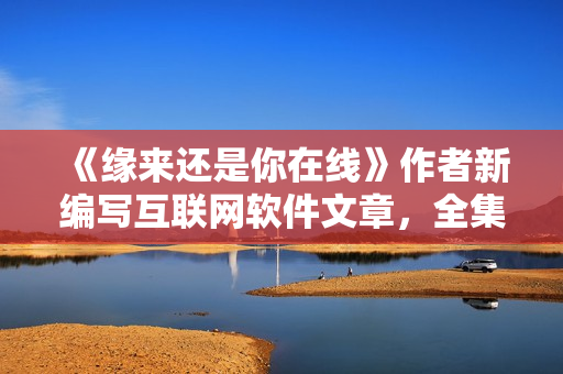 《緣來還是你在線》作者新編寫互聯(lián)網(wǎng)軟件文章，全集免費觀看！