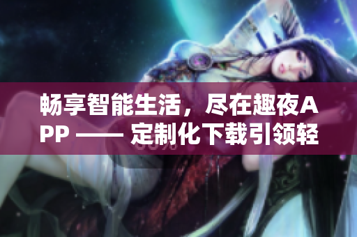 暢享智能生活，盡在趣夜APP —— 定制化下載引領(lǐng)輕松軟件新時(shí)代