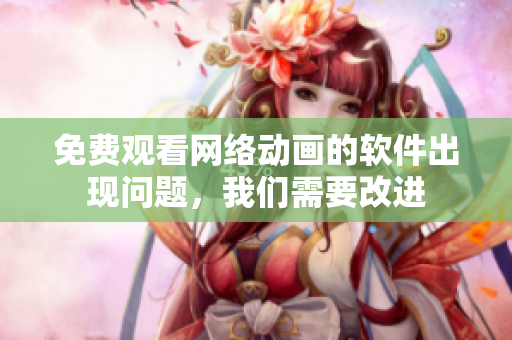 免費(fèi)觀看網(wǎng)絡(luò)動(dòng)畫(huà)的軟件出現(xiàn)問(wèn)題，我們需要改進(jìn)