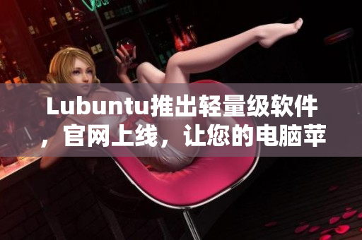 Lubuntu推出輕量級軟件，官網(wǎng)上線，讓您的電腦蘋果般順暢