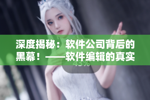 深度揭秘：軟件公司背后的黑幕！——軟件編輯的真實內(nèi)部調(diào)查