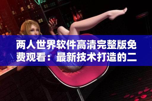 兩人世界軟件高清完整版免費觀看：最新技術打造的二人互動體驗