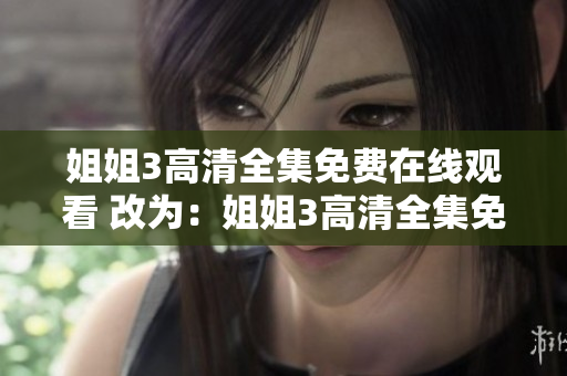 姐姐3高清全集免費(fèi)在線觀看 改為：姐姐3高清全集免費(fèi)在線收看