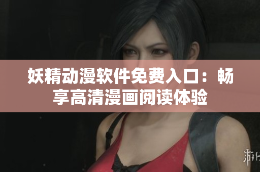 妖精動漫軟件免費入口：暢享高清漫畫閱讀體驗