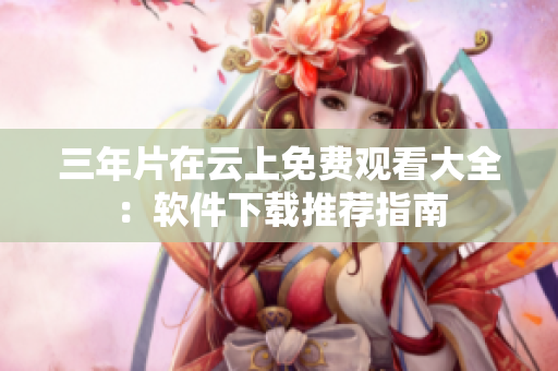 三年片在云上免費觀看大全：軟件下載推薦指南