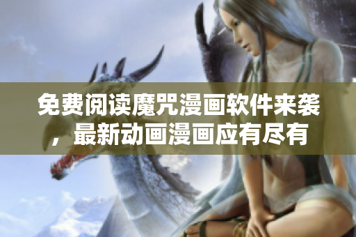 免費(fèi)閱讀魔咒漫畫軟件來襲，最新動(dòng)畫漫畫應(yīng)有盡有