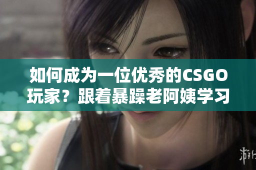 如何成為一位優(yōu)秀的CSGO玩家？跟著暴躁老阿姨學(xué)習(xí)技巧！