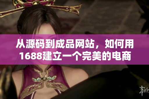 從源碼到成品網(wǎng)站，如何用1688建立一個(gè)完美的電商平臺？