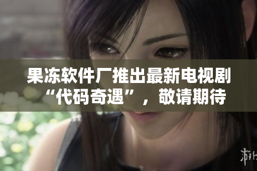 果凍軟件廠(chǎng)推出最新電視劇“代碼奇遇”，敬請(qǐng)期待