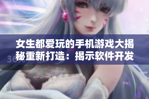 女生都愛玩的手機(jī)游戲大揭秘重新打造：揭示軟件開發(fā)的獨(dú)家秘籍