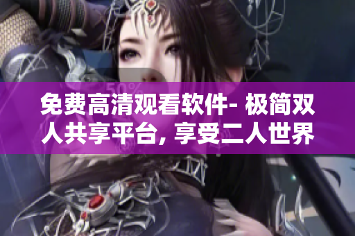 免費(fèi)高清觀看軟件- 極簡雙人共享平臺, 享受二人世界通訊輕松暢快