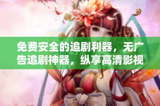 免費安全的追劇利器，無廣告追劇神器，縱享高清影視福利