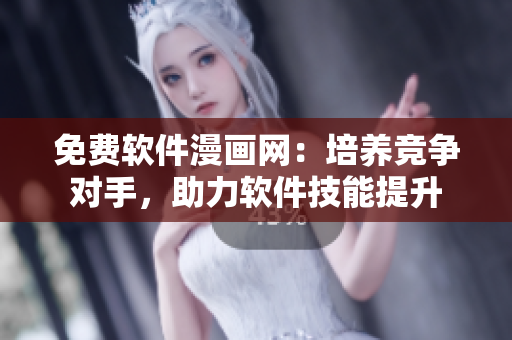 免費軟件漫畫網(wǎng)：培養(yǎng)競爭對手，助力軟件技能提升