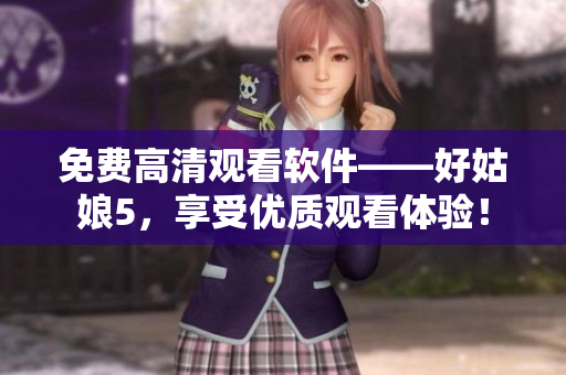 免費(fèi)高清觀看軟件——好姑娘5，享受優(yōu)質(zhì)觀看體驗(yàn)！