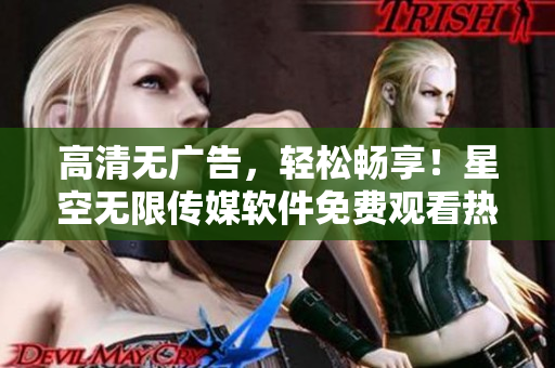 高清無廣告，輕松暢享！星空無限傳媒軟件免費觀看熱門電視劇
