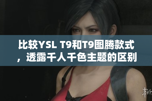 比較YSL T9和T9圖騰款式，透露千人千色主題的區(qū)別