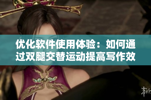 優(yōu)化軟件使用體驗：如何通過雙腿交替運動提高寫作效率？