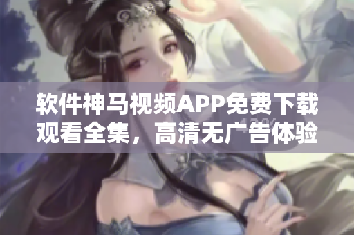軟件神馬視頻APP免費(fèi)下載觀看全集，高清無廣告體驗(yàn)