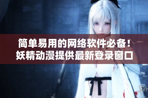 簡(jiǎn)單易用的網(wǎng)絡(luò)軟件必備！妖精動(dòng)漫提供最新登錄窗口技術(shù)