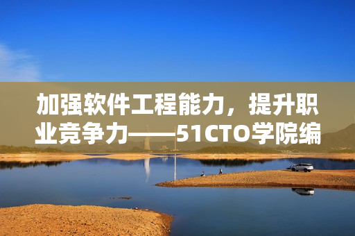 加強(qiáng)軟件工程能力，提升職業(yè)競(jìng)爭(zhēng)力——51CTO學(xué)院編程課程推薦