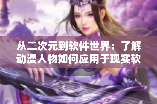 從二次元到軟件世界：了解動漫人物如何應(yīng)用于現(xiàn)實軟件開發(fā)