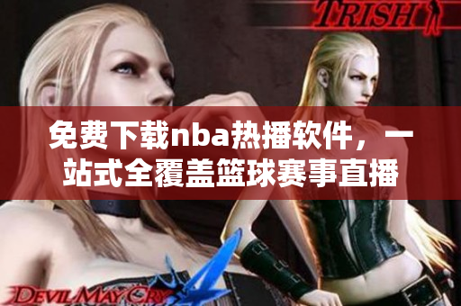 免費下載nba熱播軟件，一站式全覆蓋籃球賽事直播