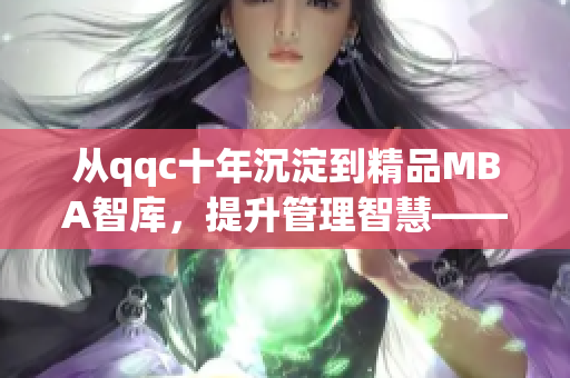 從qqc十年沉淀到精品MBA智庫(kù)，提升管理智慧——免費(fèi)下載體驗(yàn)