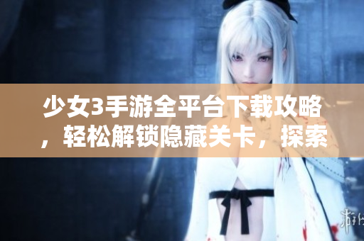 少女3手游全平臺下載攻略，輕松解鎖隱藏關(guān)卡，探索未知世界
