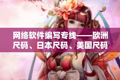 網(wǎng)絡(luò)軟件編寫專線——?dú)W洲尺碼、日本尺碼、美國(guó)尺碼對(duì)應(yīng)方案