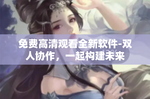 免費(fèi)高清觀看全新軟件-雙人協(xié)作，一起構(gòu)建未來