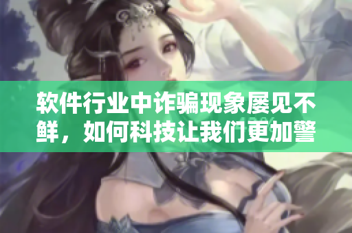 軟件行業(yè)中詐騙現(xiàn)象屢見不鮮，如何科技讓我們更加警覺？
