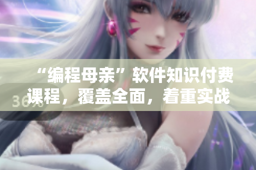 “編程母親”軟件知識付費課程，覆蓋全面，著重實戰(zhàn)操作