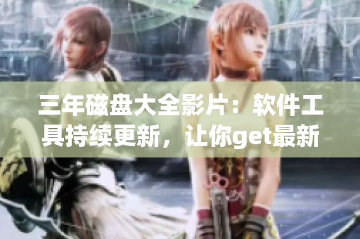 三年磁盤大全影片：軟件工具持續(xù)更新，讓你get最新軟件信息