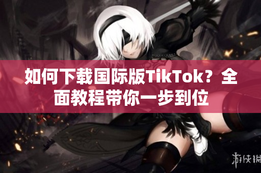 如何下載國際版TikTok？全面教程帶你一步到位