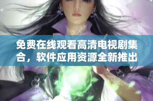 免費在線觀看高清電視劇集合，軟件應用資源全新推出