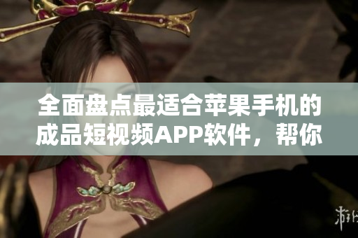 全面盤點(diǎn)最適合蘋果手機(jī)的成品短視頻APP軟件，幫你快速定制屬于你的視頻創(chuàng)作方式！