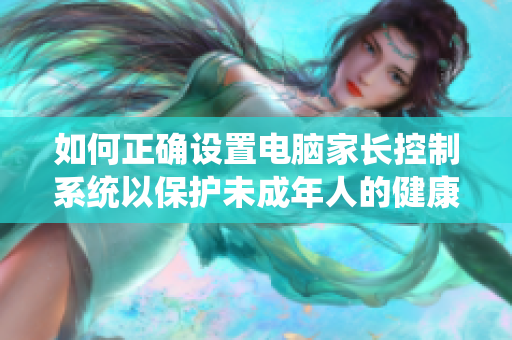 如何正確設(shè)置電腦家長(zhǎng)控制系統(tǒng)以保護(hù)未成年人的健康成長(zhǎng)