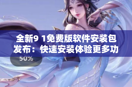 全新9 1免費(fèi)版軟件安裝包發(fā)布：快速安裝體驗(yàn)更多功能