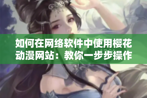 如何在網(wǎng)絡(luò)軟件中使用櫻花動(dòng)漫網(wǎng)站：教你一步步操作！