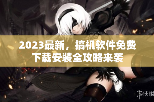 2023最新，搞機軟件免費下載安裝全攻略來襲