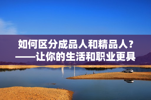 如何區(qū)分成品人和精品人？——讓你的生活和職業(yè)更具深度的方法