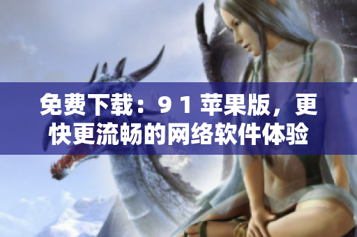 免費(fèi)下載：9 1 蘋果版，更快更流暢的網(wǎng)絡(luò)軟件體驗(yàn)