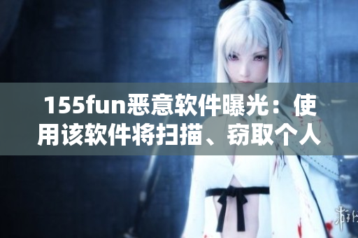 155fun惡意軟件曝光：使用該軟件將掃描、竊取個人信息！