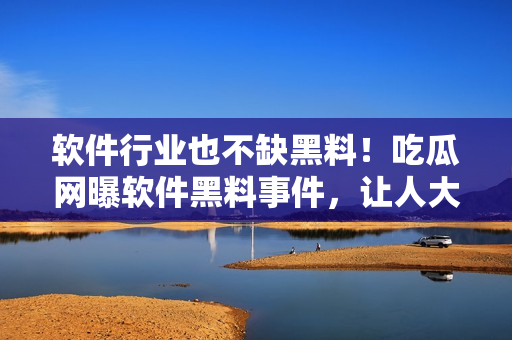 軟件行業(yè)也不缺黑料！吃瓜網(wǎng)曝軟件黑料事件，讓人大跌眼鏡！